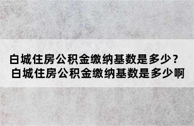 白城住房公积金缴纳基数是多少？ 白城住房公积金缴纳基数是多少啊